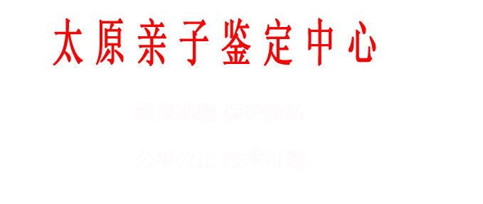 太原亲子鉴定中心结果准确，保护隐私，保护隐私，公平公正，技术可靠
